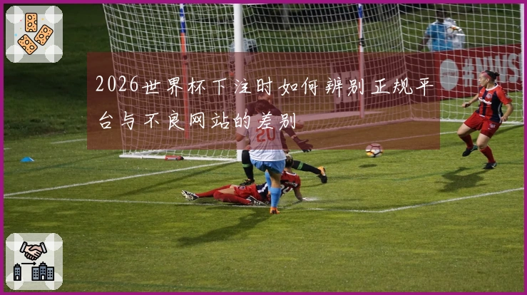 2026世界杯下注时如何辨别正规平台与不良网站的差别