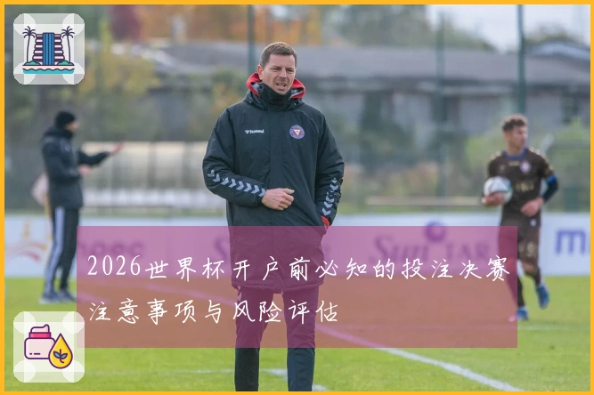 2026世界杯开户前必知的投注决赛注意事项与风险评估