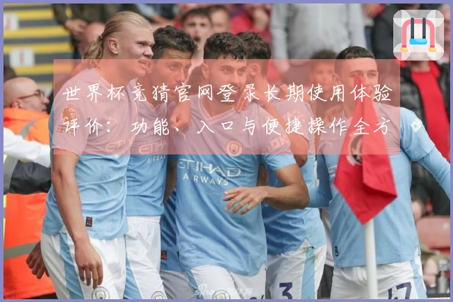 世界杯竞猜官网登录长期使用体验评价：功能、入口与便捷操作全方位分享