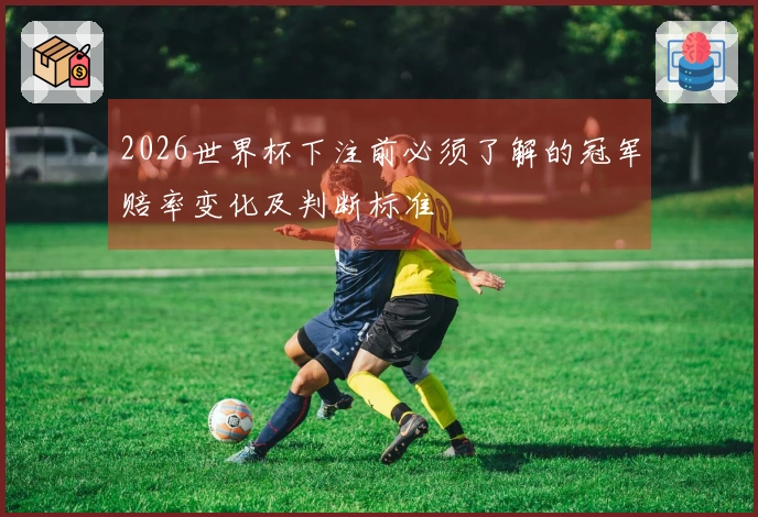 2026世界杯下注前必须了解的冠军赔率变化及判断标准