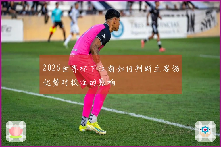 2026世界杯下注前如何判断主客场优势对投注的影响