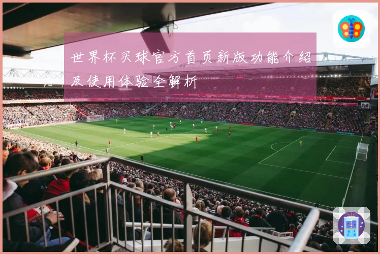 世界杯买球官方首页新版功能介绍及使用体验全解析