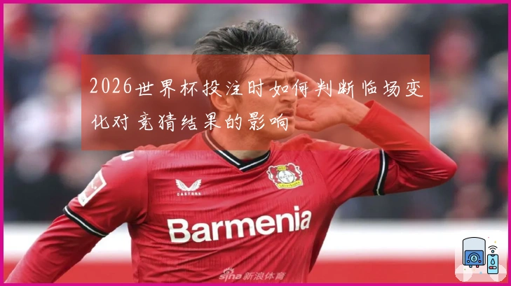 2026世界杯投注时如何判断临场变化对竞猜结果的影响