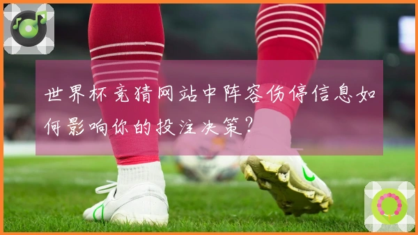 世界杯竞猜网站中阵容伤停信息如何影响你的投注决策？