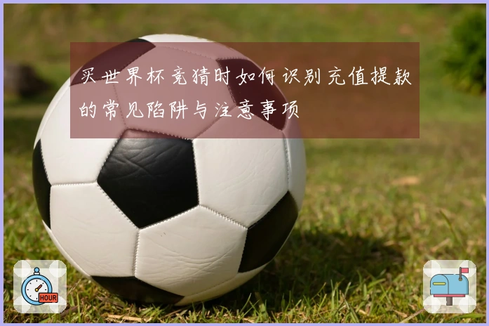 买世界杯竞猜时如何识别充值提款的常见陷阱与注意事项