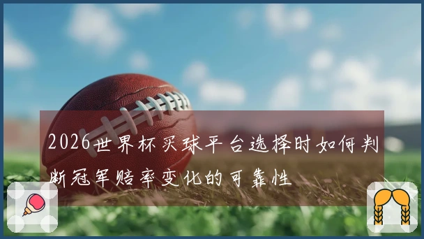 2026世界杯买球平台选择时如何判断冠军赔率变化的可靠性