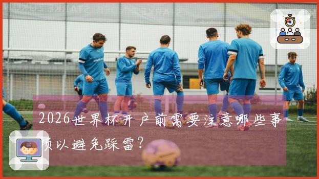 2026世界杯开户前需要注意哪些事项以避免踩雷？