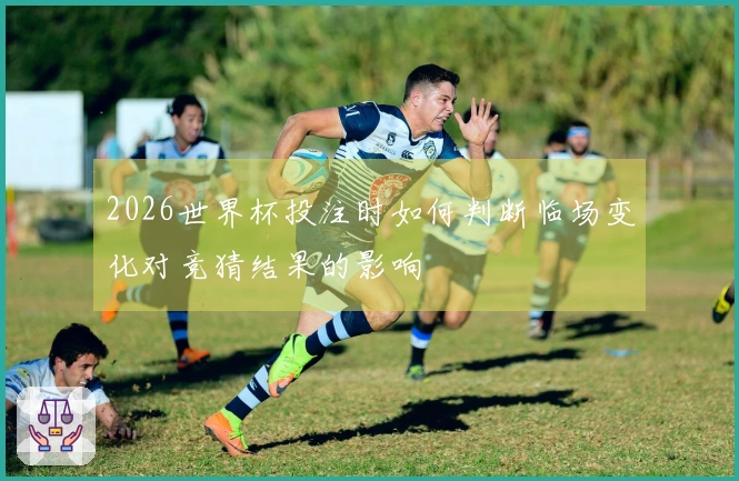 2026世界杯投注时如何判断临场变化对竞猜结果的影响