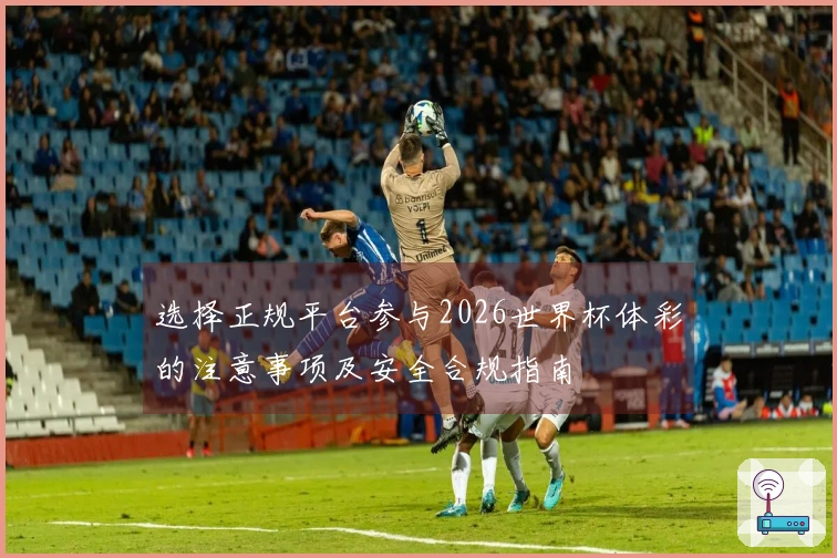 选择正规平台参与2026世界杯体彩的注意事项及安全合规指南