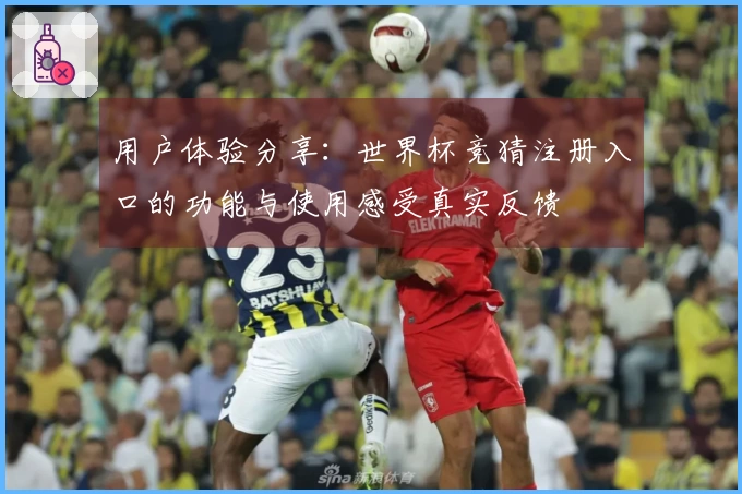 用户体验分享：世界杯竞猜注册入口的功能与使用感受真实反馈