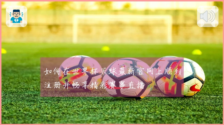 如何在世界杯买球最新官网上顺利注册并畅享精彩赛事直播