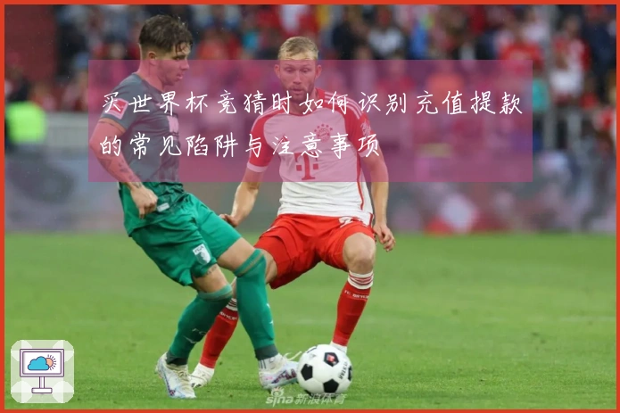 买世界杯竞猜时如何识别充值提款的常见陷阱与注意事项