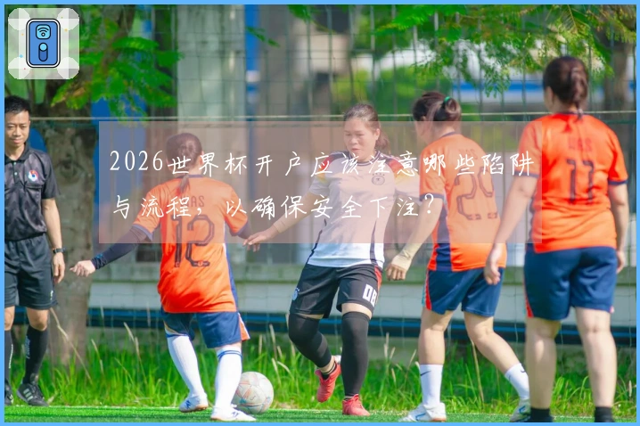 2026世界杯开户应该注意哪些陷阱与流程，以确保安全下注？