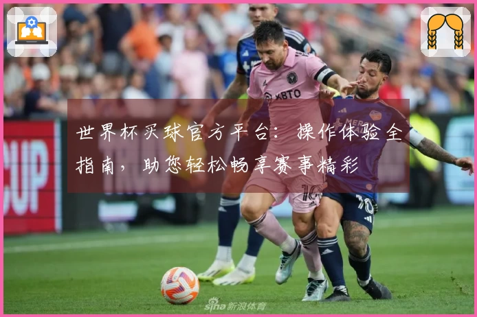 世界杯买球官方平台：操作体验全指南，助您轻松畅享赛事精彩