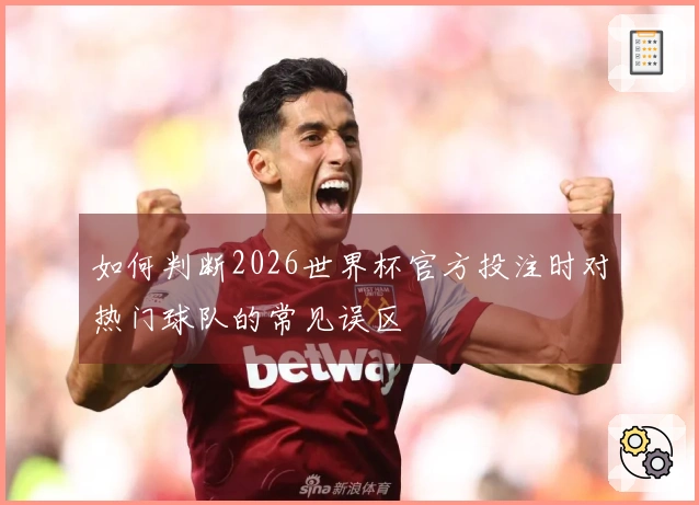 如何判断2026世界杯官方投注时对热门球队的常见误区