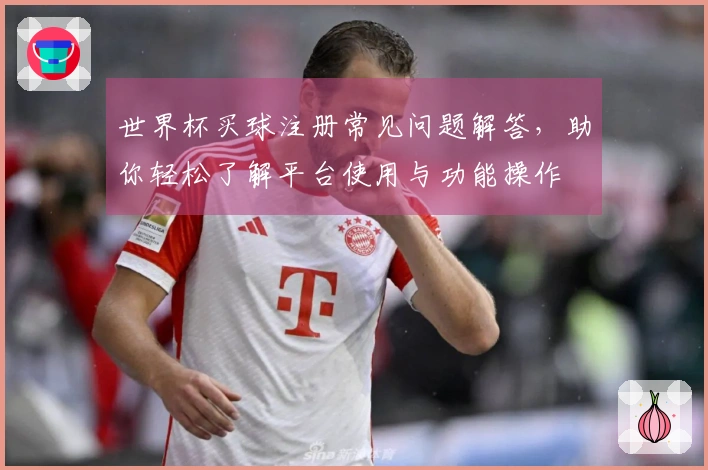世界杯买球注册常见问题解答,助你轻松了解平台使用与功能操作