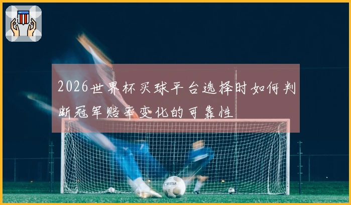 2026世界杯买球平台选择时如何判断冠军赔率变化的可靠性