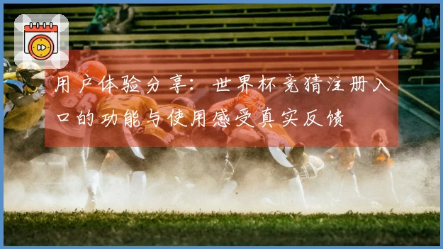用户体验分享：世界杯竞猜注册入口的功能与使用感受真实反馈