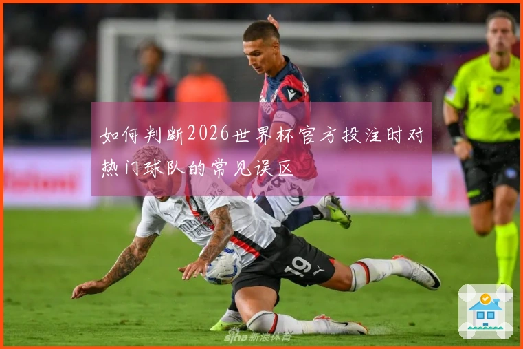 如何判断2026世界杯官方投注时对热门球队的常见误区
