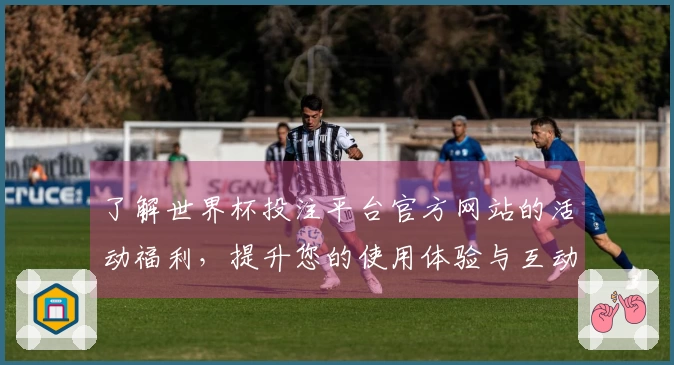 了解世界杯投注平台官方网站的活动福利，提升您的使用体验与互动乐趣