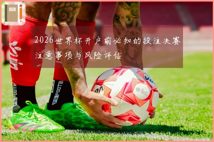 2026世界杯开户前必知的投注决赛注意事项与风险评估
