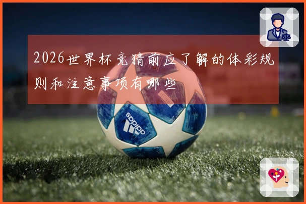 2026世界杯竞猜前应了解的体彩规则和注意事项有哪些
