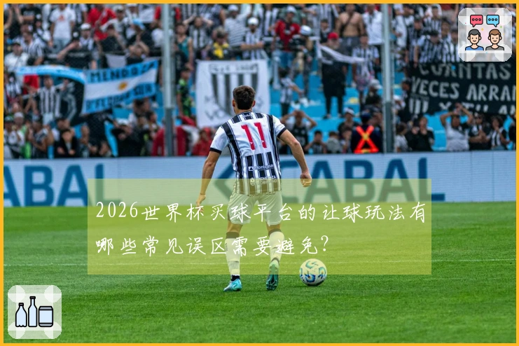 2026世界杯买球平台的让球玩法有哪些常见误区需要避免？