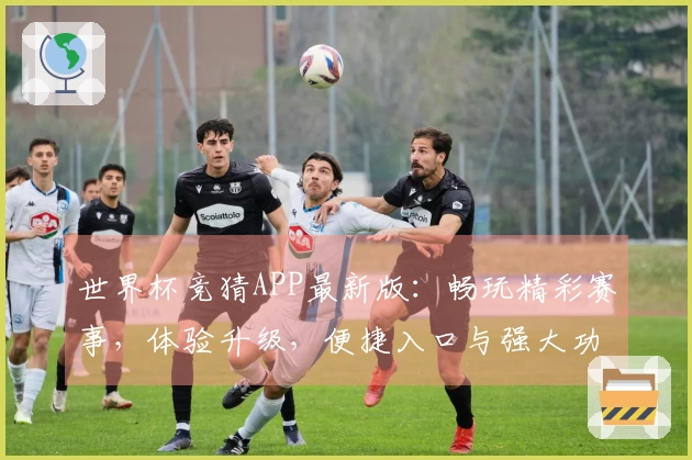 世界杯竞猜APP最新版：畅玩精彩赛事，体验升级，便捷入口与强大功能等你发掘