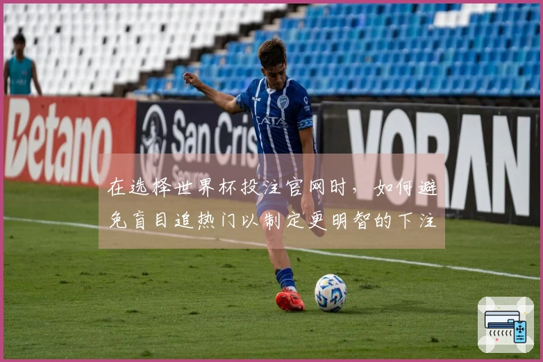 在选择世界杯投注官网时，如何避免盲目追热门以制定更明智的下注策略