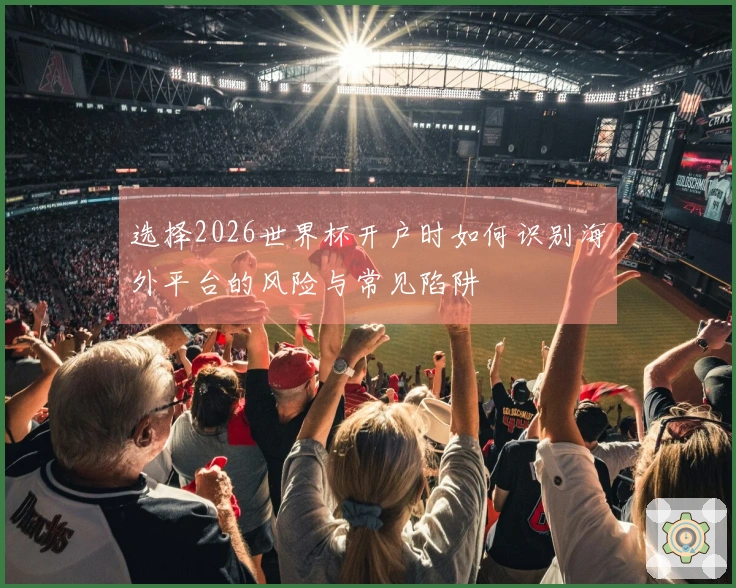 选择2026世界杯开户时如何识别海外平台的风险与常见陷阱