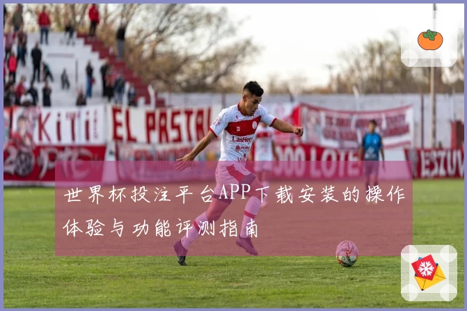 世界杯投注平台APP下载安装的操作体验与功能评测指南