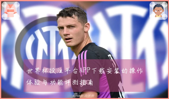 世界杯投注平台APP下载安装的操作体验与功能评测指南