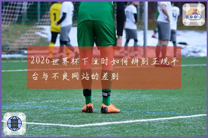 2026世界杯下注时如何辨别正规平台与不良网站的差别