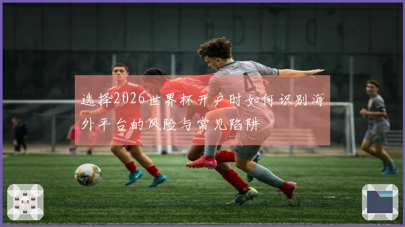 选择2026世界杯开户时如何识别海外平台的风险与常见陷阱