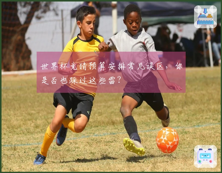 世界杯竞猜预算安排常见误区，你是否也踩过这些雷？