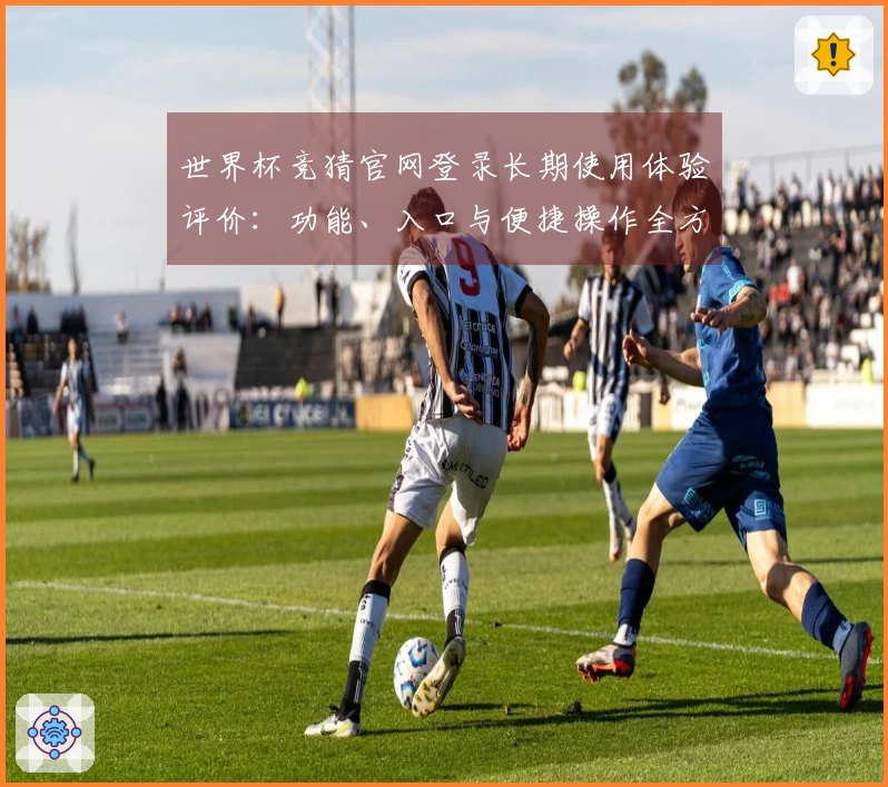 世界杯竞猜官网登录长期使用体验评价：功能、入口与便捷操作全方位分享
