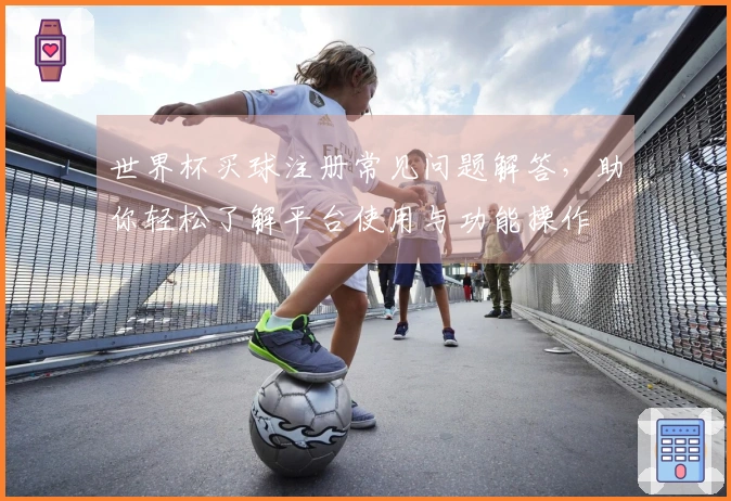 世界杯买球注册常见问题解答，助你轻松了解平台使用与功能操作