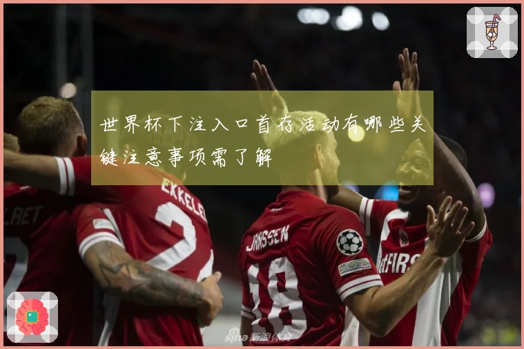 世界杯下注入口首存活动有哪些关键注意事项需了解